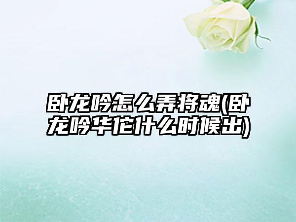 卧龙吟怎么弄将魂(卧龙吟华佗什么时候出)