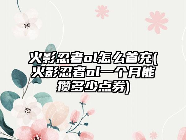 火影忍者ol怎么首充(火影忍者ol一个月能攒多少点券)