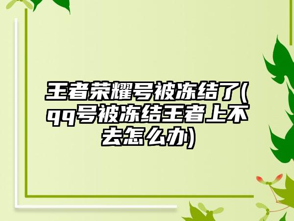 王者荣耀号被冻结了(qq号被冻结王者上不去怎么办)