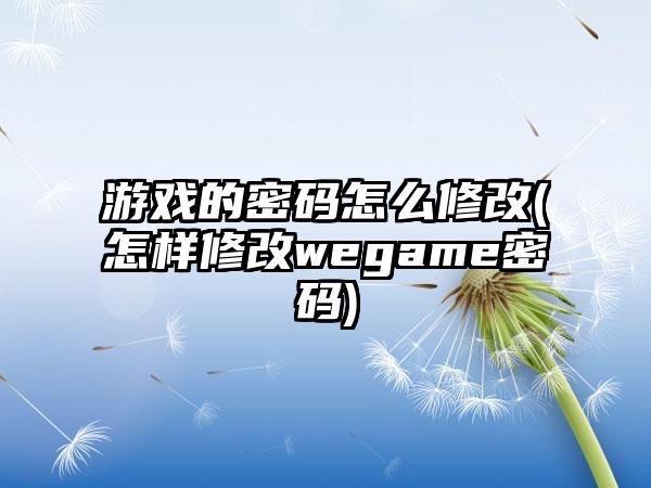 游戏的密码怎么修改(怎样修改wegame密码)