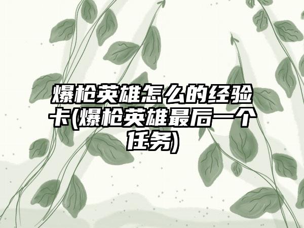 爆枪英雄怎么的经验卡(爆枪英雄最后一个任务)