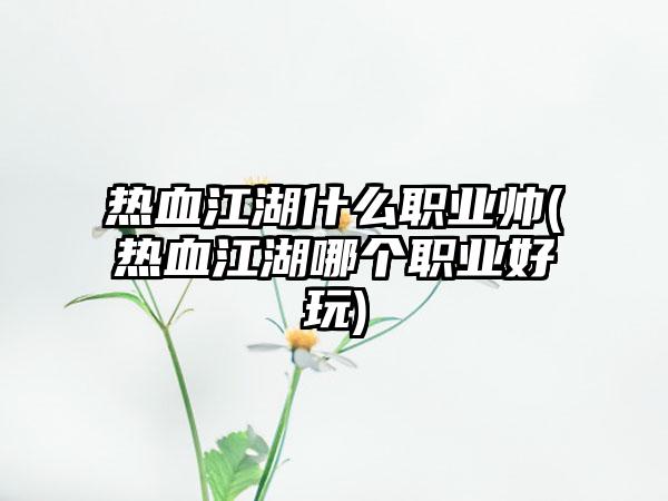 热血江湖什么职业帅(热血江湖哪个职业好玩)