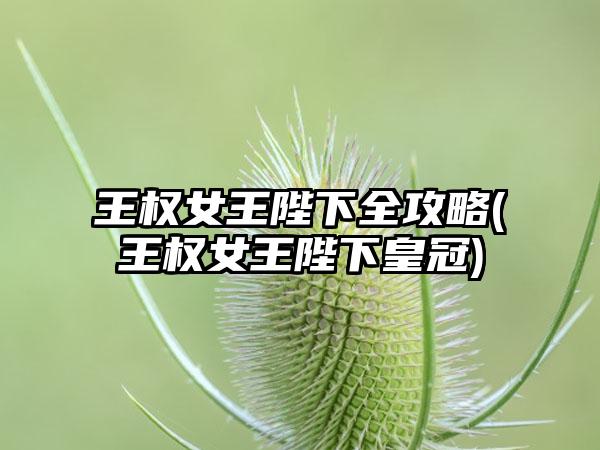 王权女王陛下全攻略(王权女王陛下皇冠)