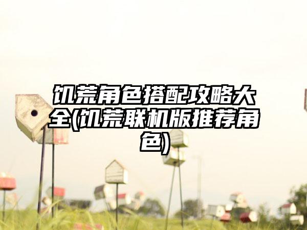 饥荒角色搭配攻略大全(饥荒联机版推荐角色)