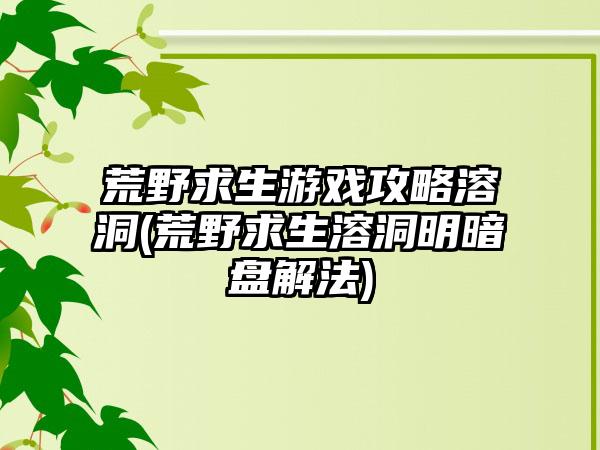 荒野求生游戏攻略溶洞(荒野求生溶洞明暗盘解法)