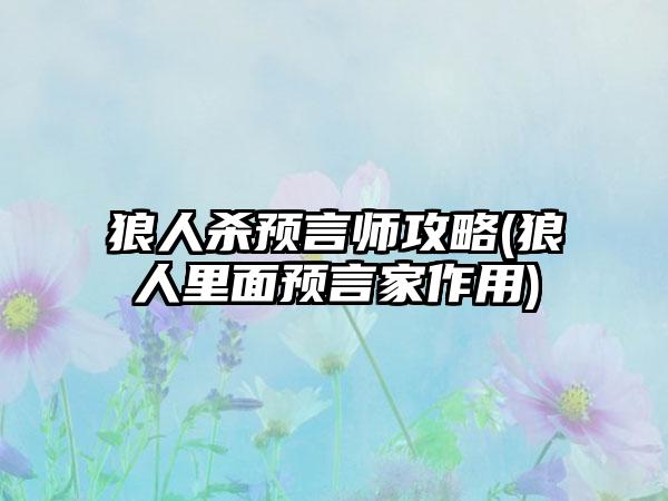 狼人杀预言师攻略(狼人里面预言家作用)