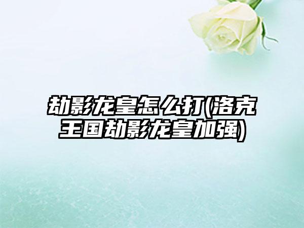 劫影龙皇怎么打(洛克王国劫影龙皇加强)