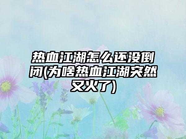 热血江湖怎么还没倒闭(为啥热血江湖突然又火了)