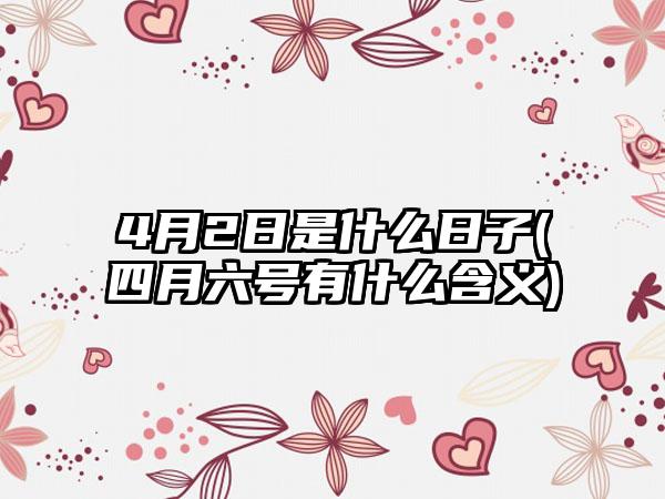 4月2日是什么日子(四月六号有什么含义)