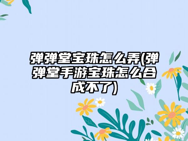 弹弹堂宝珠怎么弄(弹弹堂手游宝珠怎么合成不了)