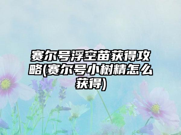 赛尔号浮空苗获得攻略(赛尔号小树精怎么获得)