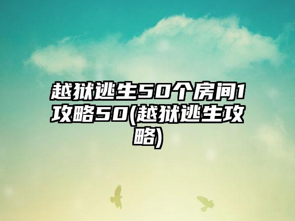 越狱逃生50个房间1攻略50(越狱逃生攻略)