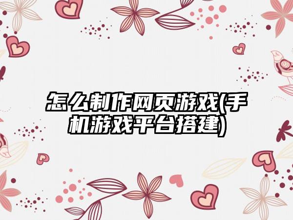 怎么制作网页游戏(手机游戏平台搭建)