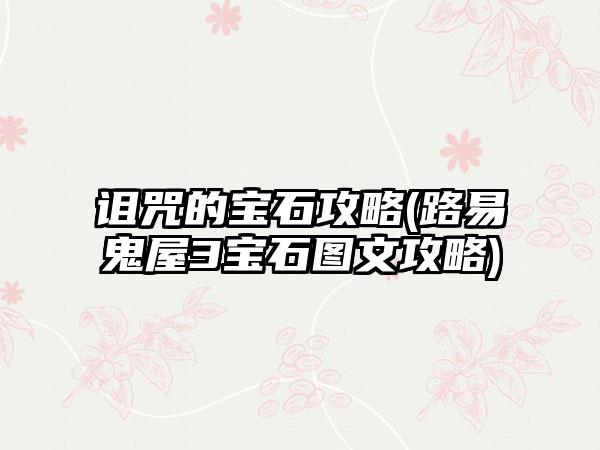 诅咒的宝石攻略(路易鬼屋3宝石图文攻略)