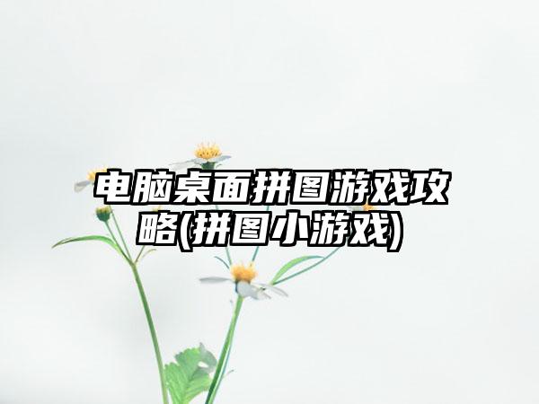 电脑桌面拼图游戏攻略(拼图小游戏)