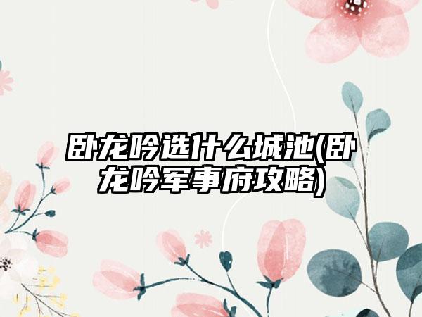 卧龙吟选什么城池(卧龙吟军事府攻略)