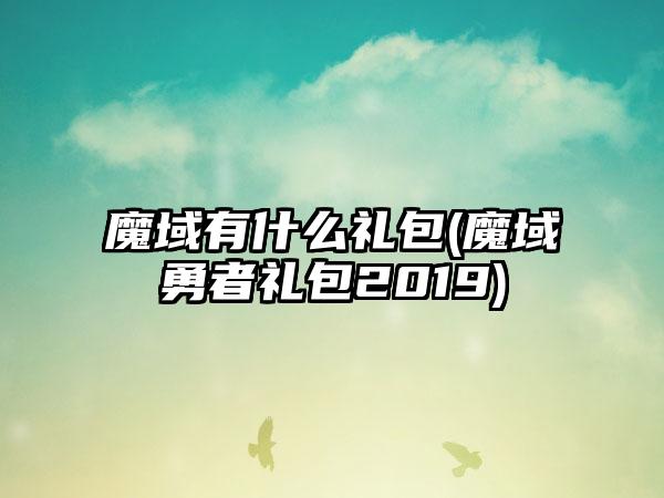 魔域有什么礼包(魔域勇者礼包2019)